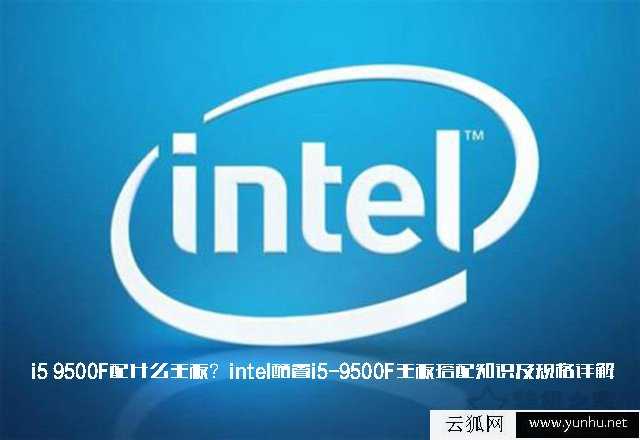 i5 9500F配什么主板？intel酷睿i5-9500F主板搭配知識及規格詳解