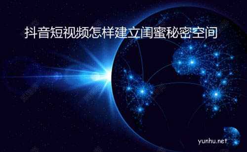 抖音app怎么建立閨蜜空間? 抖音閨蜜秘密空間的玩法