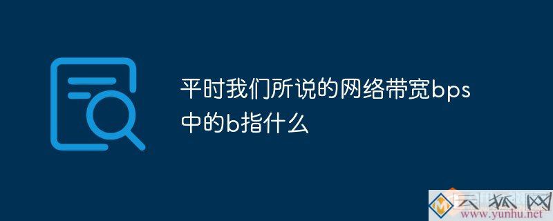 平時我們所說的網絡帶寬bps中的b指什么