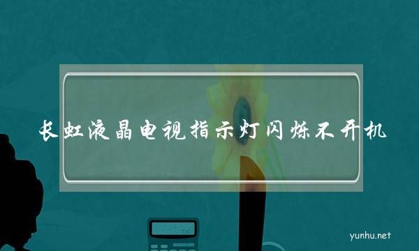長虹液晶電視指示燈閃爍不開機(長虹液晶電視紅燈閃不開機)