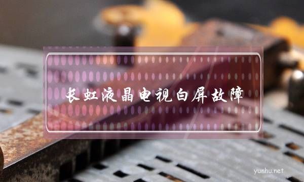 長虹液晶電視白屏故障(長虹電視常見故障現象)