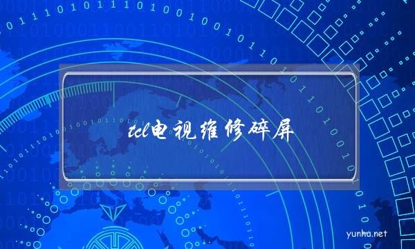 tcl電視維修碎屏(tcl電視的屏幕碎了怎么辦)
