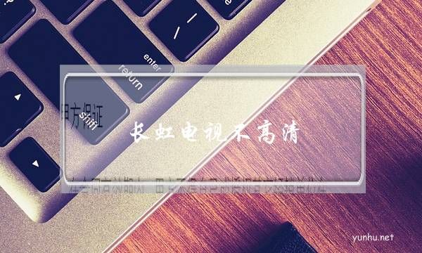 長虹電視不高清(長虹電視網絡電視看不了)