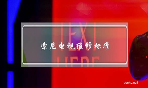 索尼電視維修標準(索尼電視維修收費標準)