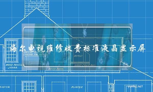 海爾電視維修收費標準液晶顯示屏(海爾售后維修收費標準電視液晶)
