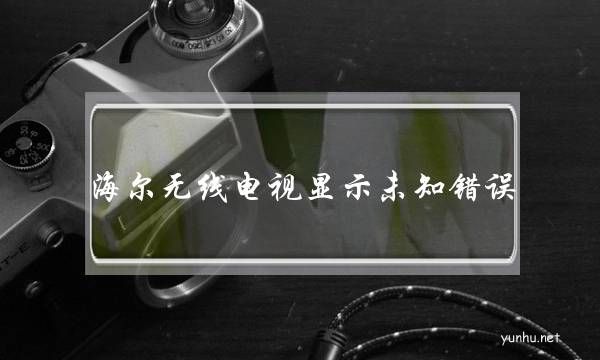 海爾無線電視顯示未知錯誤(海爾電視顯示無頻道信息怎么辦)