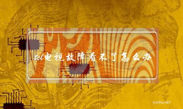 tcl電視故障看不了怎么辦(tcl電視常見故障維修)