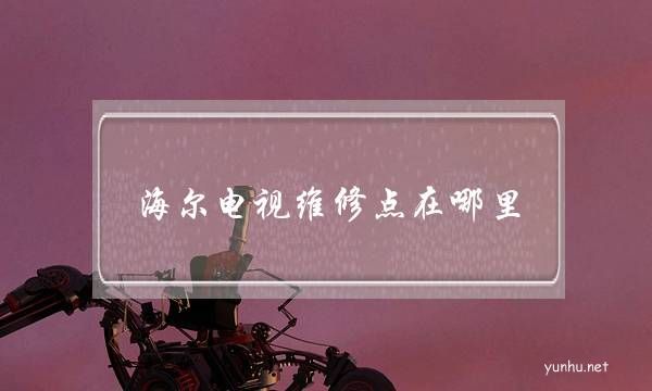 海爾電視維修點在哪里(海爾電視維修部地址)