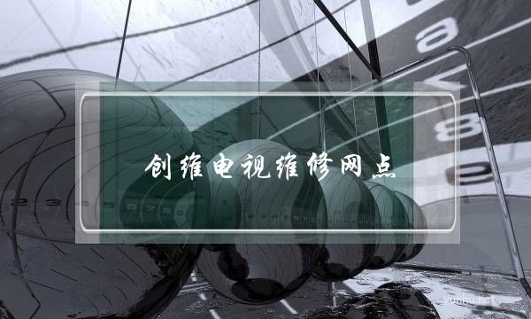 創維電視維修網點(創維電視維修服務點)