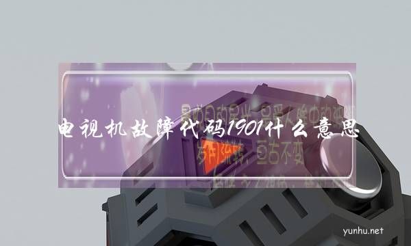 電視機故障代碼1901什么意思(電視顯示故障代碼1901是什么意思)