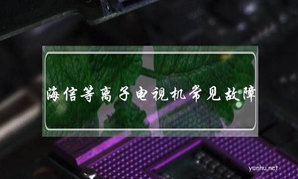 海信等離子電視機常見故障(海信等離子電視燈亮顯示屏不亮)