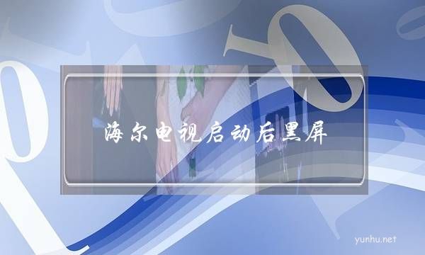 海爾電視啟動后黑屏(海爾電視打開后黑屏怎么回事)