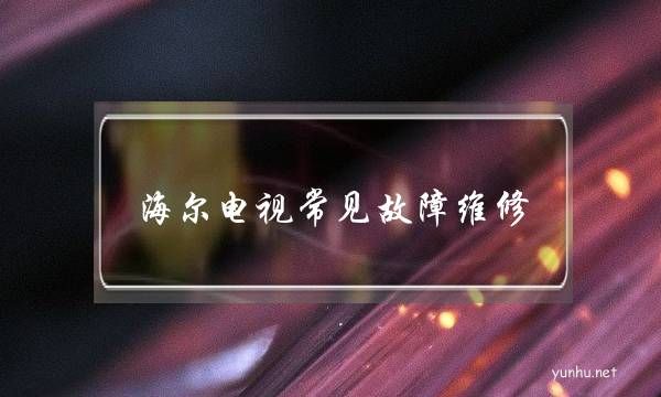 海爾電視常見故障維修(海爾電視機故障維修大全)