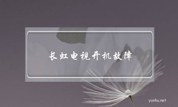 長虹電視開機故障(長虹電視機無法開機怎么回事)