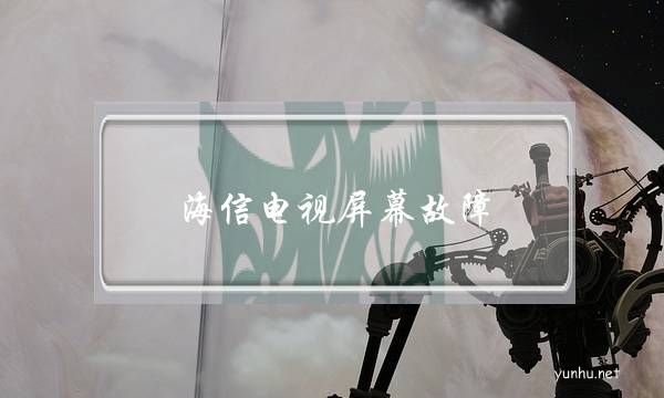 海信電視屏幕故障(海信電視故障解決方法大全文庫)