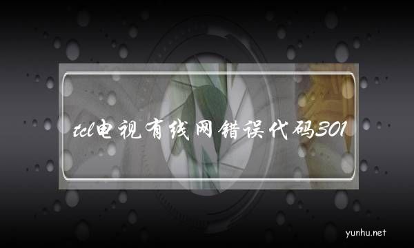 tcl電視有線網錯誤代碼301(tcl電視上不了網是什么原因)