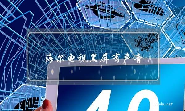 海爾電視黑屏有聲音(海爾電視黑屏有聲音沒圖像什么原因)