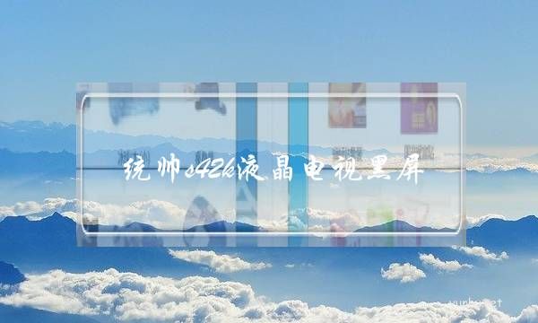 統帥s42k液晶電視黑屏(統帥液晶電視開機黑屏)