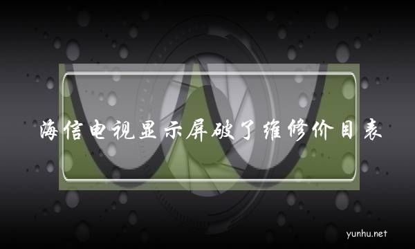 海信電視顯示屏破了維修價目表(海信電視保修期內屏幕碎了給換嗎)