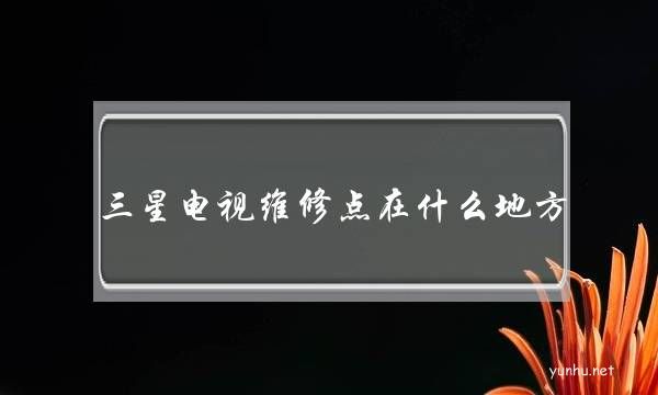 三星電視維修點在什么地方(三星電視售后維修點查詢)