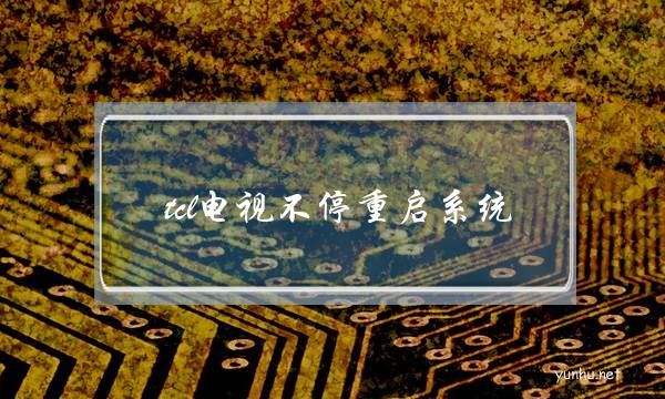 tcl電視不停重啟系統(tcl電視不停重啟系統怎么辦)