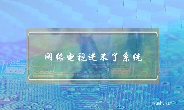 網絡電視進不了系統!怎么維修(看網絡電視無法進入系統怎么辦)