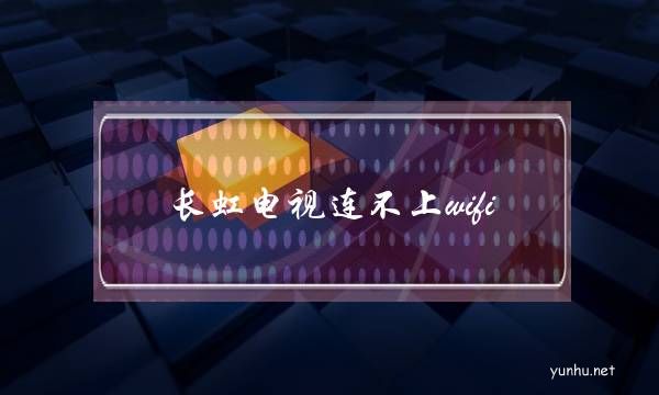 長虹電視連不上wifi(長虹電視連不上網怎么辦)