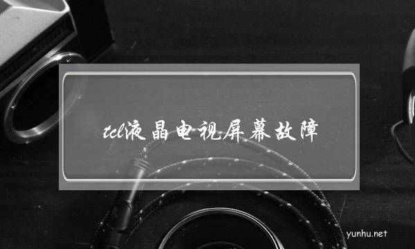 tcl液晶電視屏幕故障(tcl電視驅動板故障的原因)