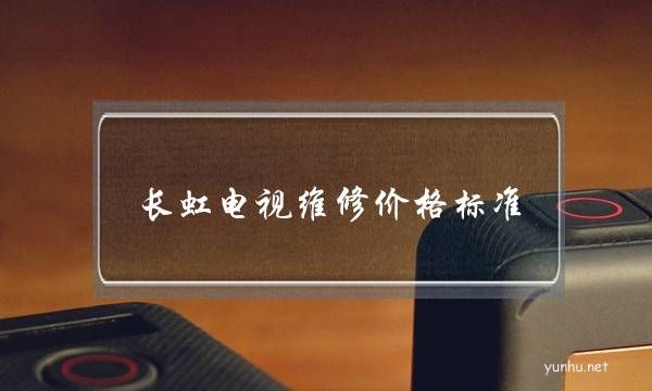 長虹電視維修價格標準(長虹電視全國官方維修地址)