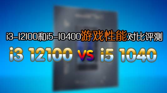 12代i3-12100/F玩游戲怎么樣？i3-12100和i5-10400性能對比評測