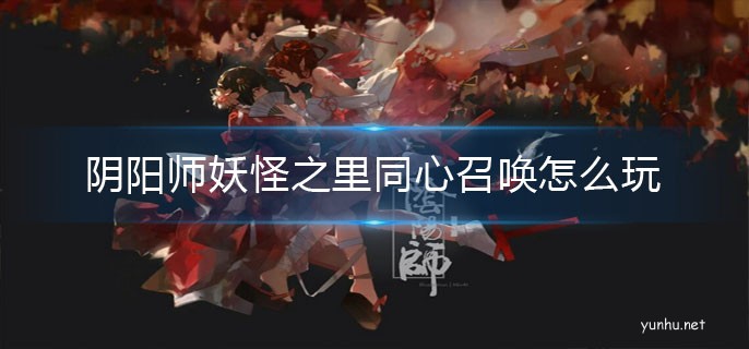 陰陽師妖怪之里常駐新增同心召喚玩法